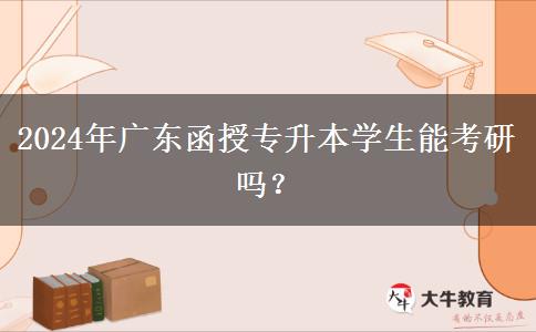 2024年廣東函授專升本學(xué)生能考研嗎？