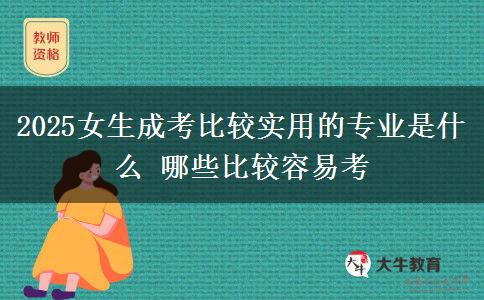 2025女生成考比較實(shí)用的專業(yè)是什么 哪些比較容易考