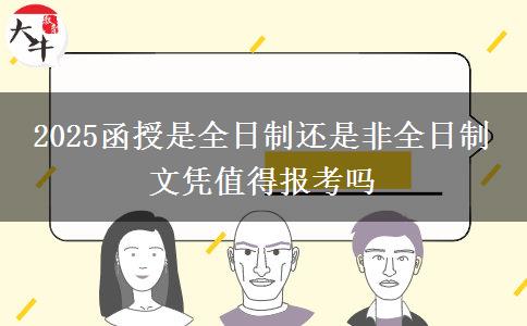 2025函授是全日制還是非全日制 文憑值得報考嗎