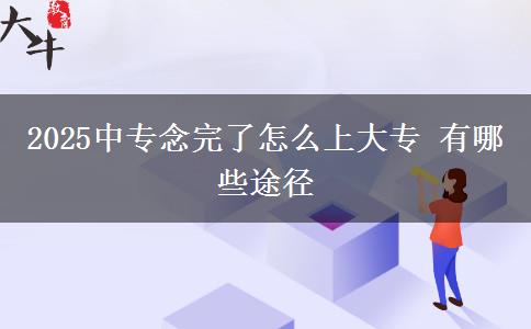 2025中專念完了怎么上大專 有哪些途徑