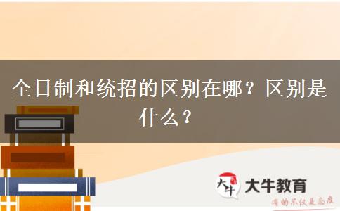全日制和統(tǒng)招的區(qū)別在哪？區(qū)別是什么？