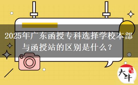 2025年廣東函授專科選擇學(xué)校本部與函授站的區(qū)別是什么？