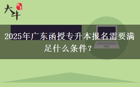 2025年廣東函授專升本報(bào)名需要滿足什么條件？