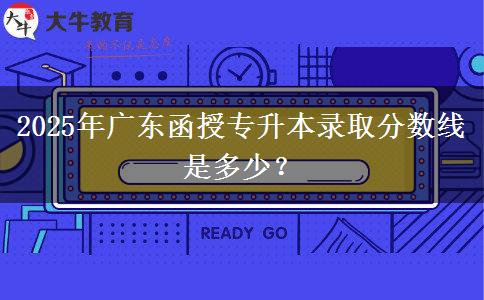 2025年廣東函授專升本錄取分?jǐn)?shù)線是多少？