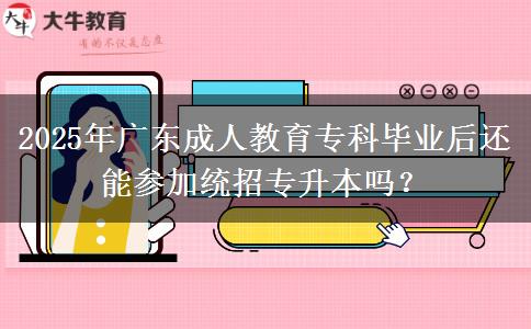 2025年廣東成人教育?？飘厴I(yè)后還能參加統(tǒng)招專升本嗎？