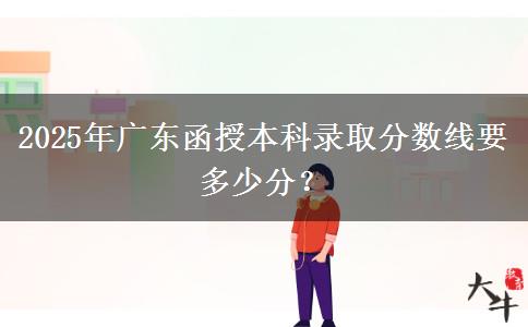 2025年廣東函授本科錄取分數(shù)線要多少分？