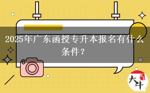 2025年廣東函授專升本報名有什么條件？