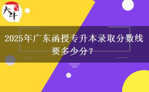 2025年廣東函授專升本錄取分數(shù)線要多少分？