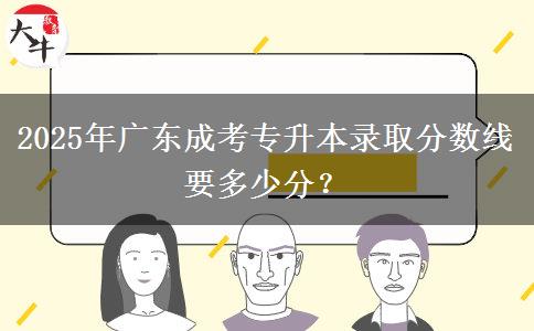 2025年廣東成考專升本錄取分數(shù)線要多少分？