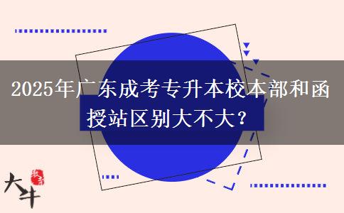 2025年廣東成考專(zhuān)升本校本部和函授站區(qū)別大不大？