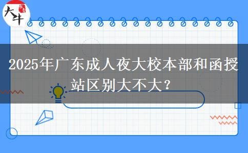 2025年廣東成人夜大校本部和函授站區(qū)別大不大？