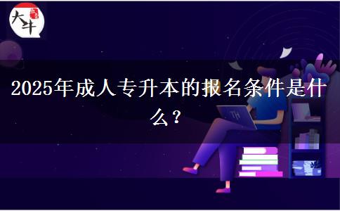 2025年成人專升本的報名條件是什么？