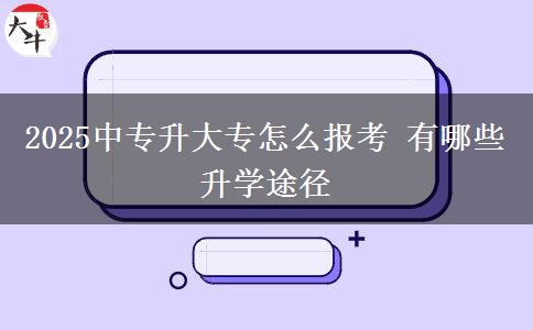 2025中專升大專怎么報考 有哪些升學(xué)途徑