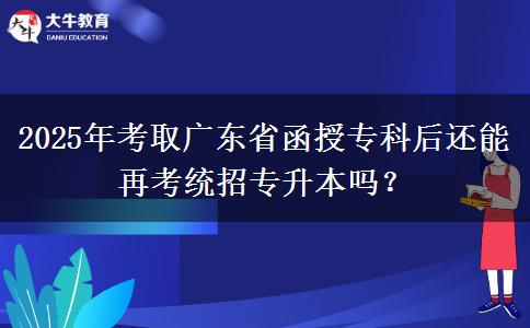 2025年考取廣東省函授?？坪筮€能再考統(tǒng)招專升本嗎？
