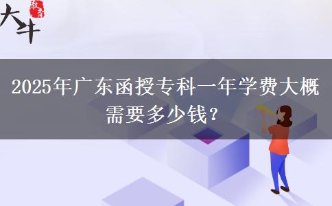 2025年廣東函授專科一年學費大概需要多少錢？