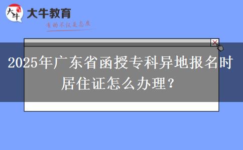 2025年廣東省函授專科異地報名時居住證怎么辦理？