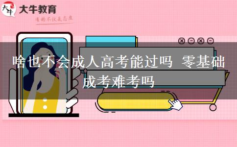 啥也不會(huì)成人高考能過嗎 零基礎(chǔ)成考難考嗎