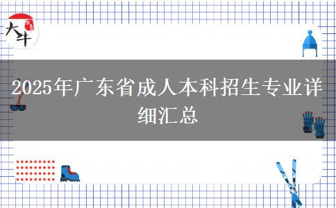 2025年廣東省成人本科招生專業(yè)詳細匯總 2025年廣東省成人本科招生專業(yè)詳細匯總