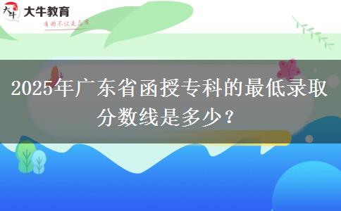2025年廣東省函授專科的最低錄取分?jǐn)?shù)線是多少？
