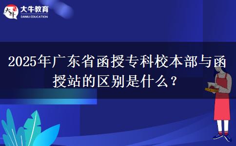 2025年廣東省函授?？菩１静颗c函授站的區(qū)別是什么？