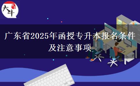 廣東省2025年函授專升本報名條件及注意事項 廣東省2025年函授專升本報名條件及注意事項