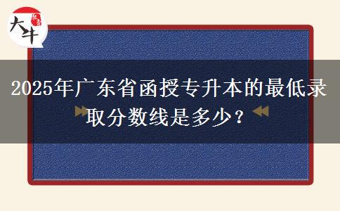 2025年廣東省函授專升本的最低錄取分?jǐn)?shù)線是多少？