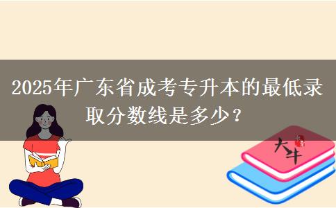 2025年廣東省成考專升本的最低錄取分?jǐn)?shù)線是多少？