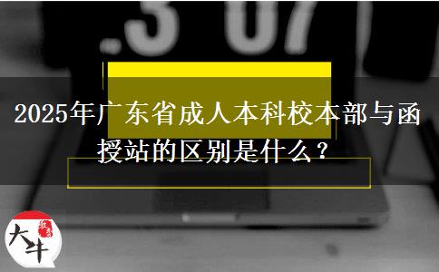 2025年廣東省成人本科校本部與函授站的區(qū)別是什么？