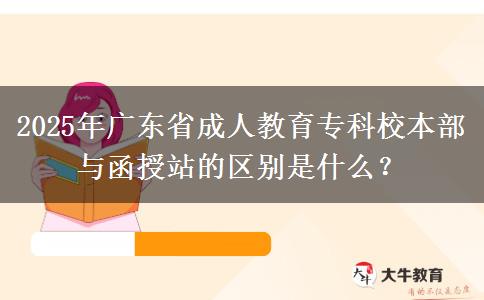 2025年廣東省成人教育專(zhuān)科校本部與函授站的區(qū)別是什么？