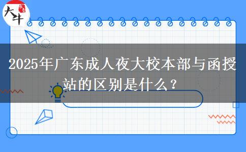 2025年廣東成人夜大校本部與函授站的區(qū)別是什么？
