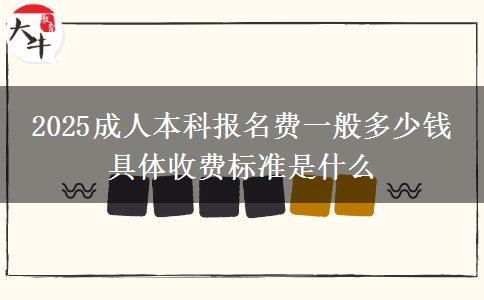 2025成人本科報名費一般多少錢 具體收費標(biāo)準(zhǔn)是什么