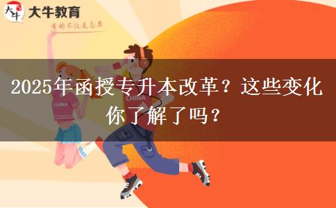 2025年函授專升本改革？這些變化你了解了嗎？