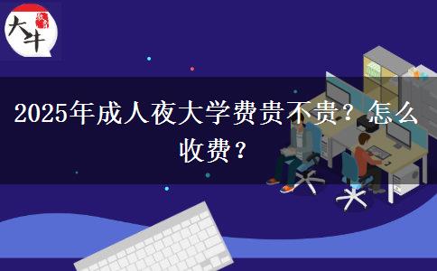 2025年成人夜大學(xué)費貴不貴？怎么收費？
