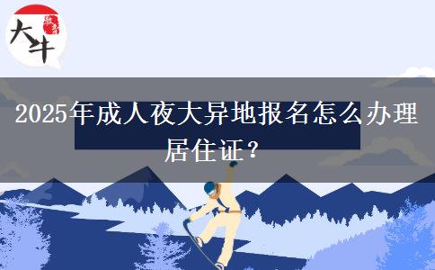 2025年成人夜大異地報名怎么辦理居住證？