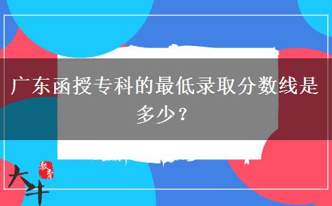 廣東函授?？频淖畹弯浫》?jǐn)?shù)線是多少？