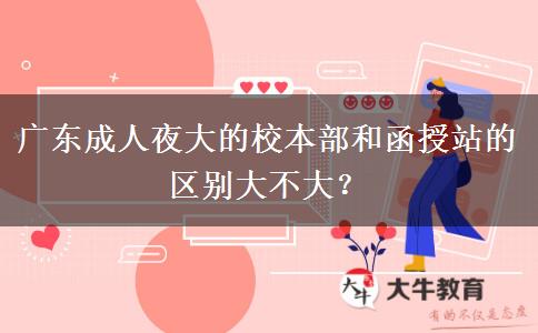 廣東成人夜大的校本部和函授站的區(qū)別大不大？