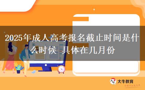 2025年成人高考報名截止時間是什么時候 具體在幾月份
