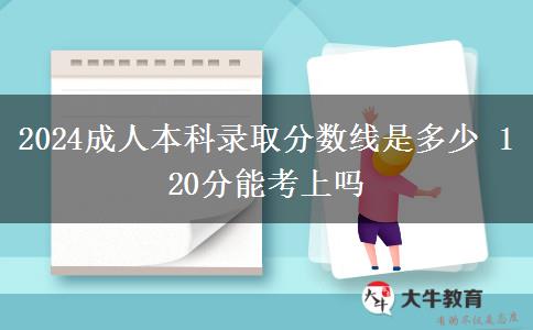 2024成人本科錄取分?jǐn)?shù)線是多少 120分能考上嗎