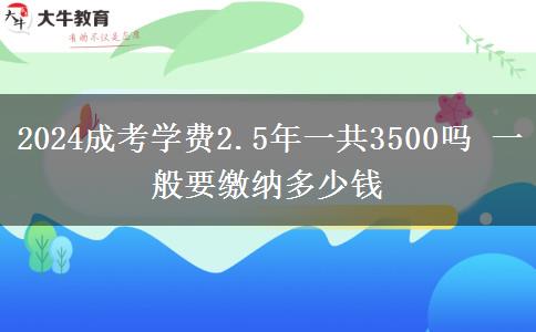 2024成考學(xué)費(fèi)2.5年一共3500嗎 一般要繳納多少錢