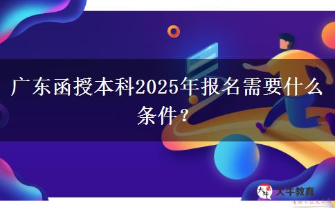 廣東函授本科2025年報(bào)名需要什么條件？