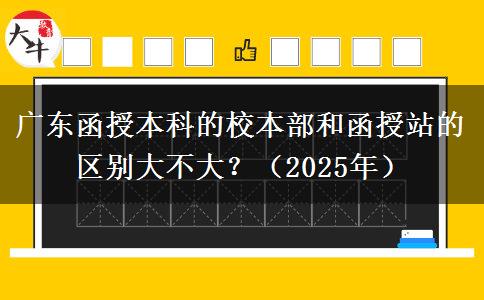 廣東函授本科的校本部和函授站的區(qū)別大不大？（2025年）