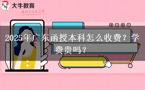 2025年廣東函授本科怎么收費？學費貴嗎？