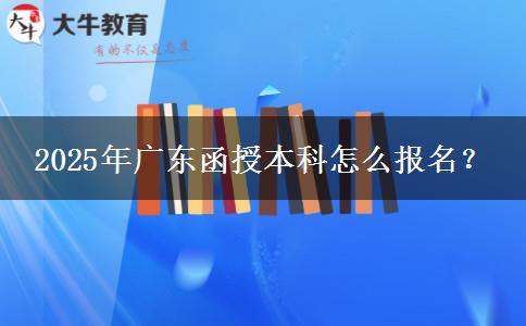 2025年廣東函授本科怎么報名？