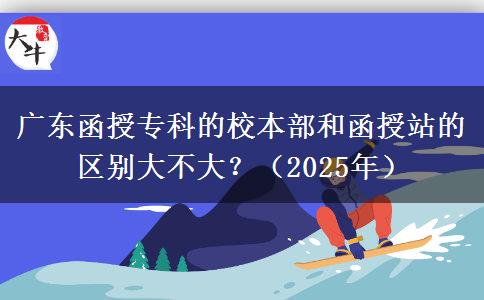 廣東函授專(zhuān)科的校本部和函授站的區(qū)別大不大？（2025年）