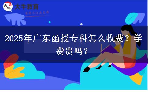 2025年廣東函授?？圃趺词召M(fèi)？學(xué)費(fèi)貴嗎？