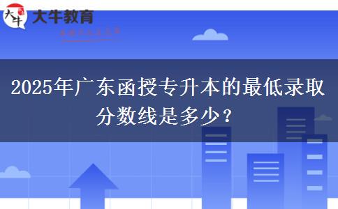 2025年廣東函授專升本的最低錄取分?jǐn)?shù)線是多少？