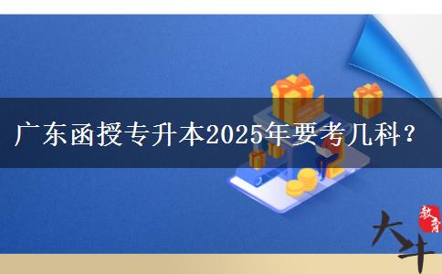 廣東函授專升本2025年要考幾科？