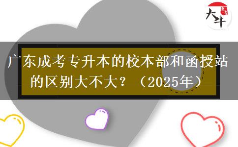 廣東成考專升本的校本部和函授站的區(qū)別大不大？（2025年）