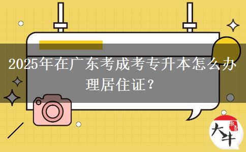 2025年在廣東考成考專(zhuān)升本怎么辦理居住證？