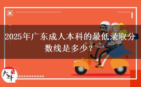 2025年廣東成人本科的最低錄取分?jǐn)?shù)線是多少？